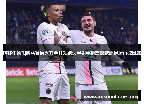 格林伍德加盟马赛后火力全开领跑法甲射手榜震惊欧洲足坛再掀风暴