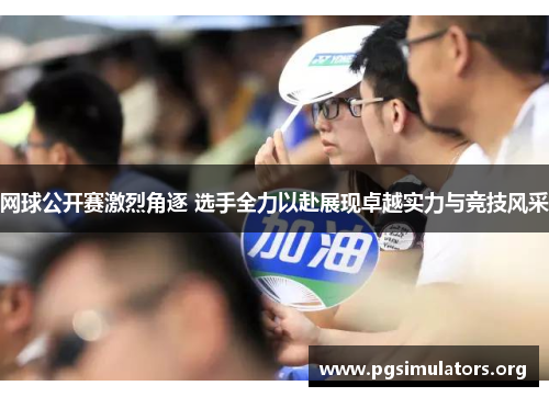 网球公开赛激烈角逐 选手全力以赴展现卓越实力与竞技风采 网球公开赛激烈角逐 选手全力以赴展现卓越实力与竞技风采
