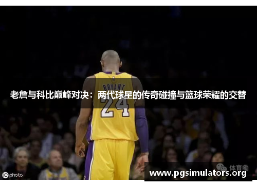 老詹与科比巅峰对决：两代球星的传奇碰撞与篮球荣耀的交替