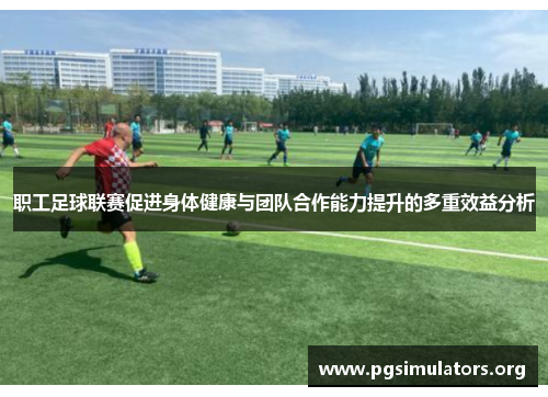 职工足球联赛促进身体健康与团队合作能力提升的多重效益分析 职工足球联赛促进身体健康与团队合作能力提升的多重效益分析