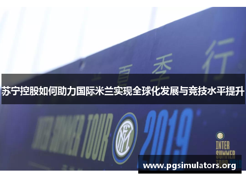 苏宁控股如何助力国际米兰实现全球化发展与竞技水平提升 苏宁控股如何助力国际米兰实现全球化发展与竞技水平提升