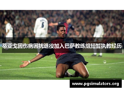 蒂亚戈因伤病困扰退役加入巴萨教练组短暂执教经历 蒂亚戈因伤病困扰退役加入巴萨教练组短暂执教经历