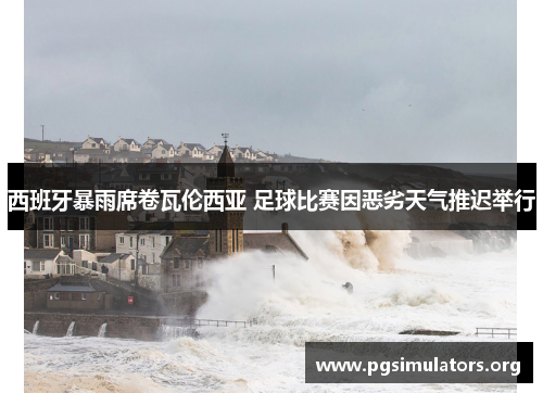 西班牙暴雨席卷瓦伦西亚 足球比赛因恶劣天气推迟举行 西班牙暴雨席卷瓦伦西亚 足球比赛因恶劣天气推迟举行