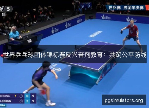 世界乒乓球团体锦标赛反兴奋剂教育:共筑公平防线 世界乒乓球团体锦标赛反兴奋剂教育:共筑公平防线