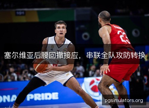 塞尔维亚后腰回撤接应,串联全队攻防转换 塞尔维亚后腰回撤接应,串联全队攻防转换
