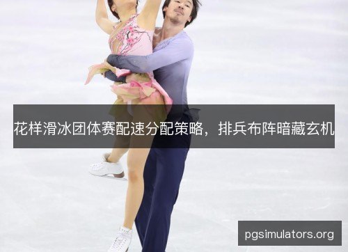 花样滑冰团体赛配速分配策略，排兵布阵暗藏玄机