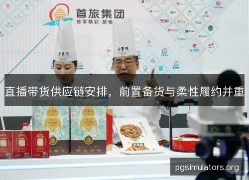 直播带货供应链安排，前置备货与柔性履约并重